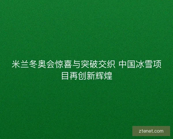 米兰冬奥会惊喜与突破交织 中国冰雪项目再创新辉煌
